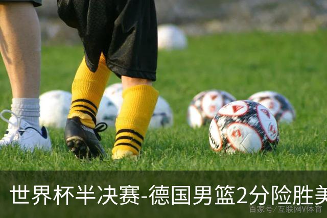 世界杯半决赛-德国男篮2分险胜美国晋级决赛