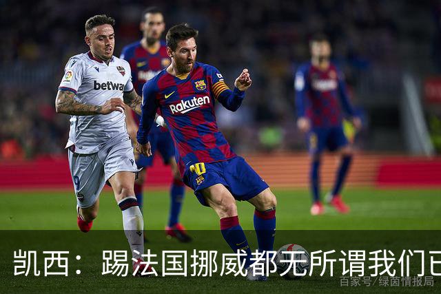 凯西：踢法国挪威都无所谓我们已创造历史 加盟尤文？签我很划算
