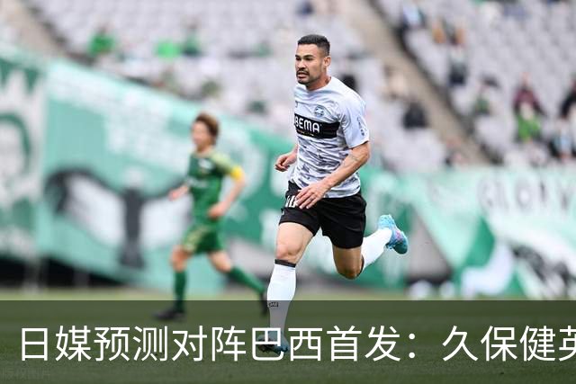 日媒预测对阵巴西首发：久保健英替补 队长板仓滉恐缺阵